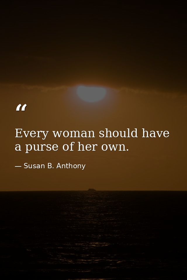 Every woman should have a purse of her own. — Susan B. Anthony