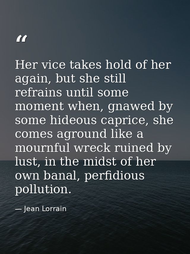 Her vice takes hold of her again, but she still refrains until some moment when, gnawed by some hideous caprice, she com — Jean Lorrain