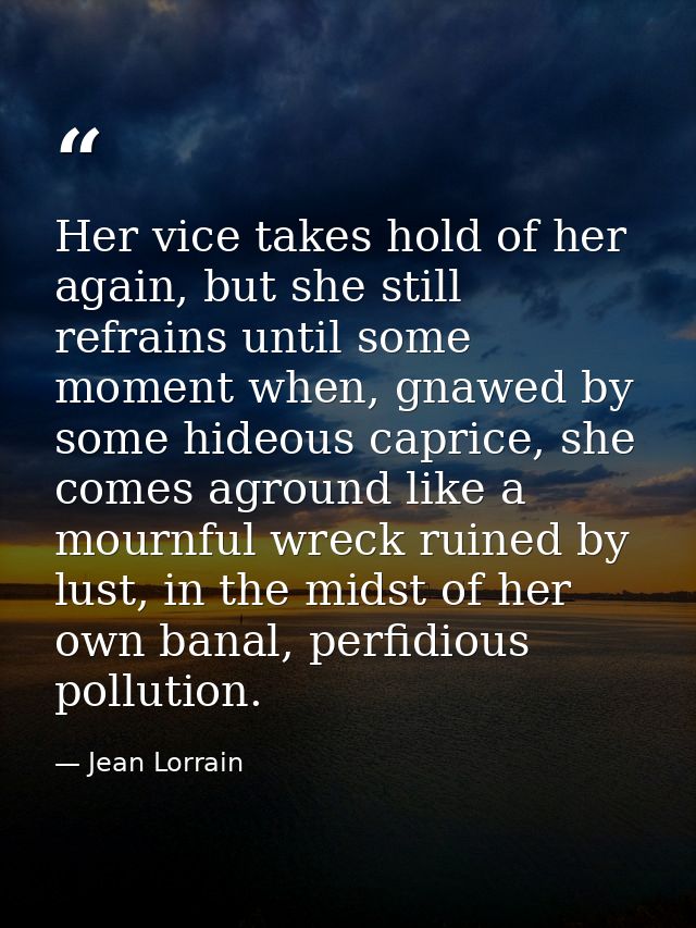 Her vice takes hold of her again, but she still refrains until some moment when, gnawed by some hideous caprice, she com — Jean Lorrain
