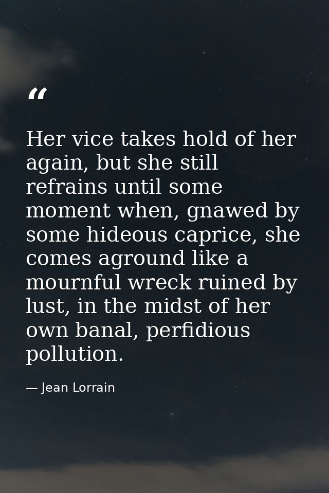 Her vice takes hold of her again, but she still refrains until some moment when, gnawed by some hideous caprice, she com — Jean Lorrain