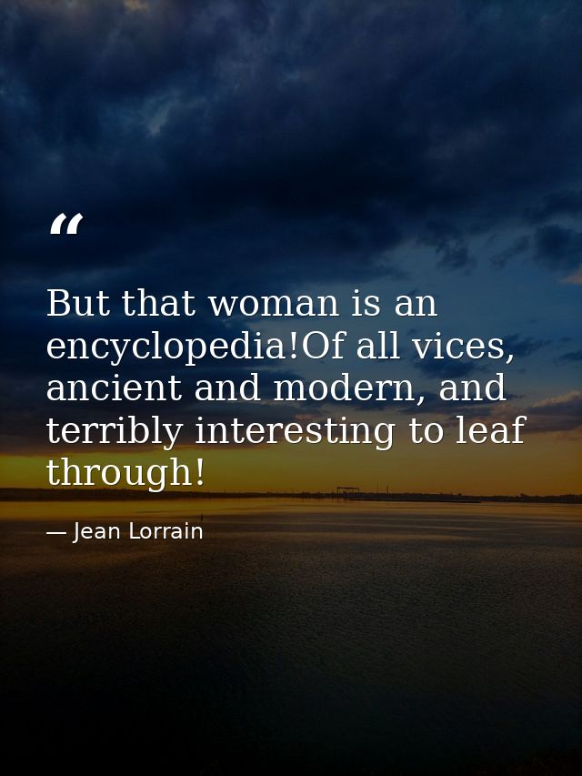 But that woman is an encyclopedia!Of all vices, ancient and modern, and terribly interesting to leaf through! — Jean Lorrain