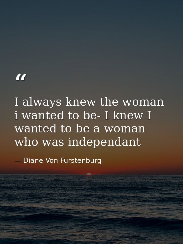 I always knew the woman i wanted to be- I knew I wanted to be a woman who was independant — Diane Von Furstenburg