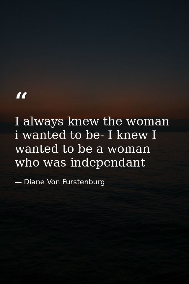 I always knew the woman i wanted to be- I knew I wanted to be a woman who was independant — Diane Von Furstenburg