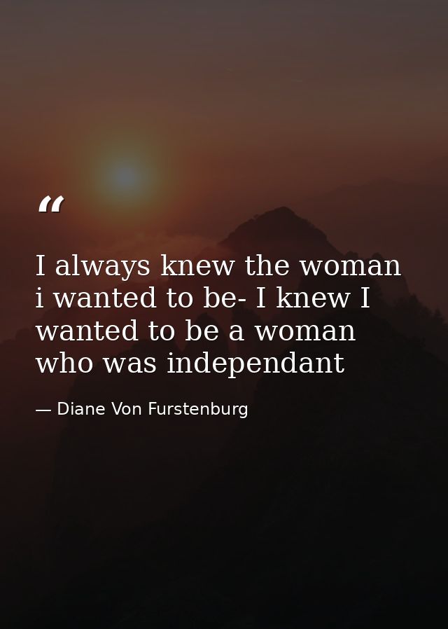 I always knew the woman i wanted to be- I knew I wanted to be a woman who was independant — Diane Von Furstenburg
