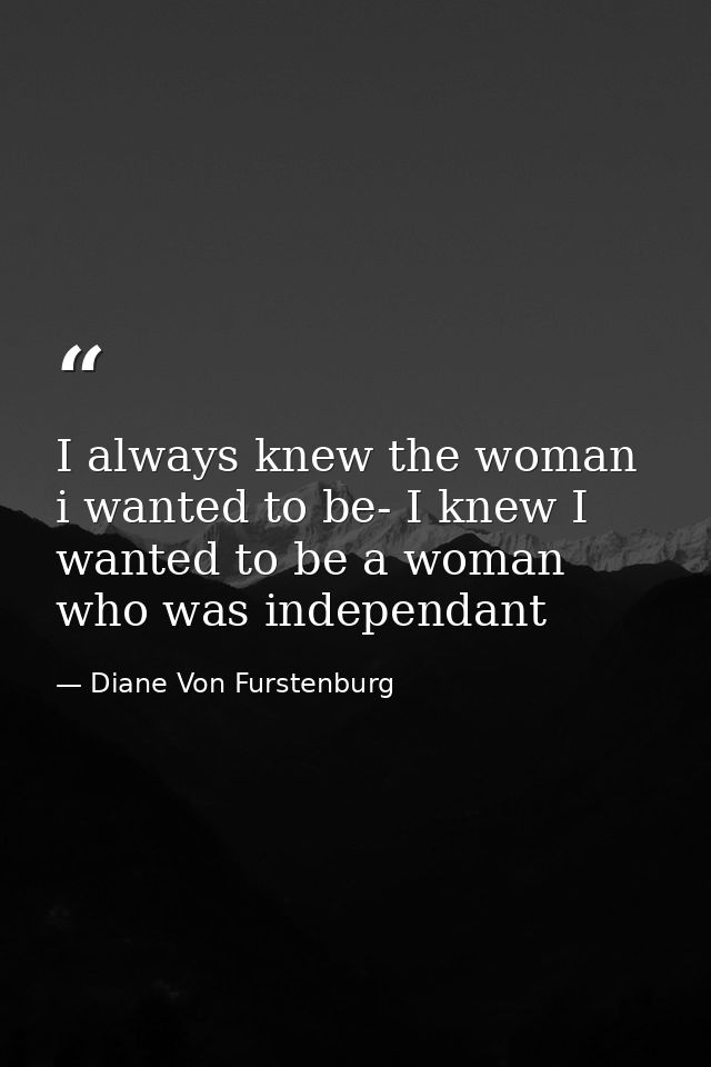 I always knew the woman i wanted to be- I knew I wanted to be a woman who was independant — Diane Von Furstenburg
