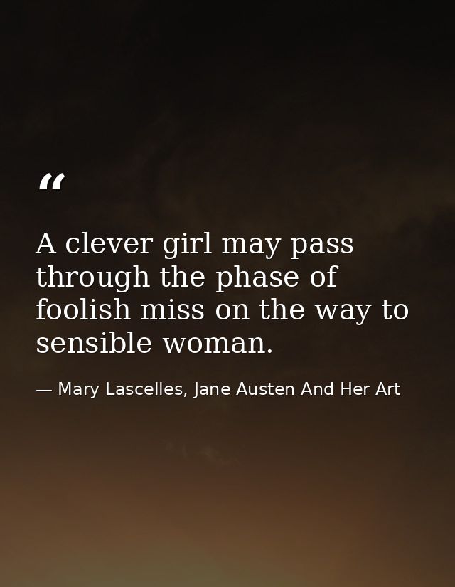 A clever girl may pass through the phase of foolish miss on the way to sensible woman. — Mary Lascelles, Jane Austen And Her Art