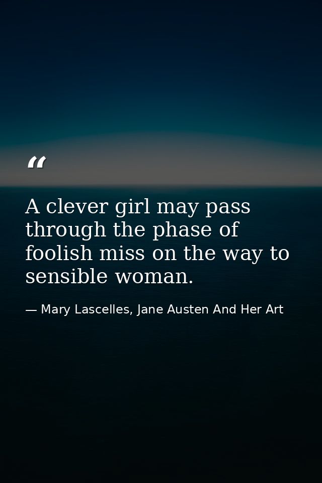 A clever girl may pass through the phase of foolish miss on the way to sensible woman. — Mary Lascelles, Jane Austen And Her Art