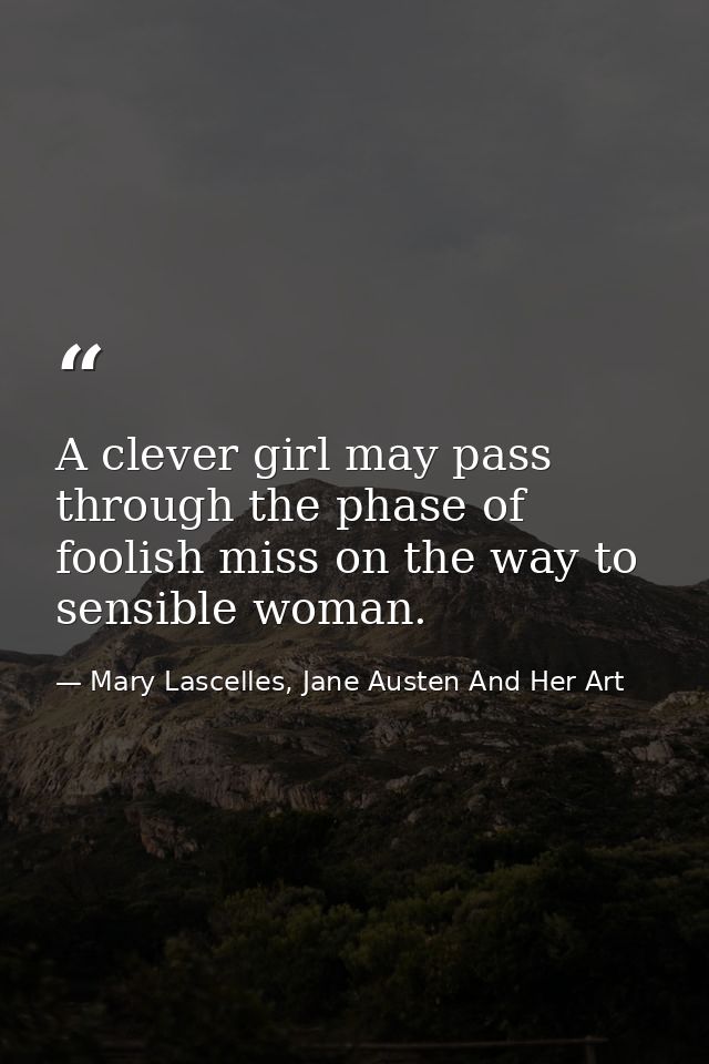A clever girl may pass through the phase of foolish miss on the way to sensible woman. — Mary Lascelles, Jane Austen And Her Art