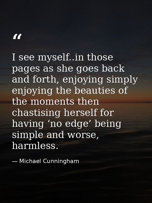 I see myself..in those pages as she goes back and forth, enjoying simply enjoying the beauties of the moments then chast — Michael Cunningham