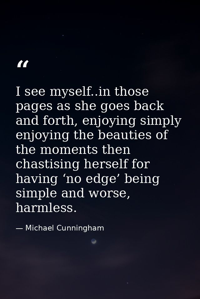 I see myself..in those pages as she goes back and forth, enjoying simply enjoying the beauties of the moments then chast — Michael Cunningham