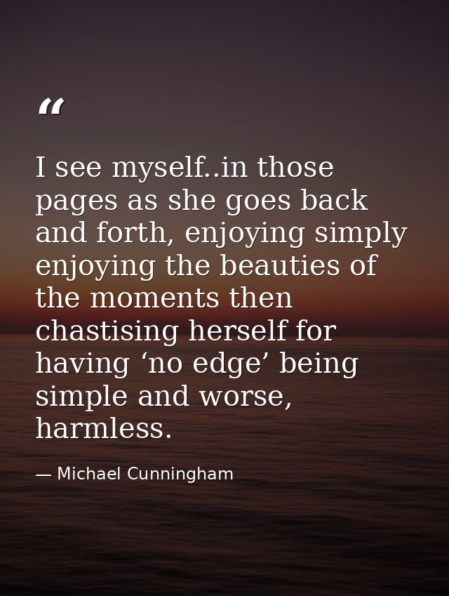 I see myself..in those pages as she goes back and forth, enjoying simply enjoying the beauties of the moments then chast — Michael Cunningham