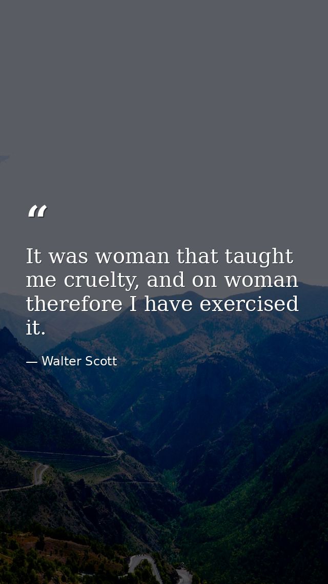 It was woman that taught me cruelty, and on woman therefore I have exercised it. — Walter Scott
