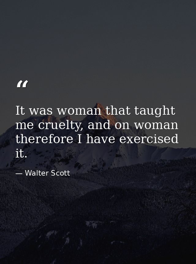 It was woman that taught me cruelty, and on woman therefore I have exercised it. — Walter Scott