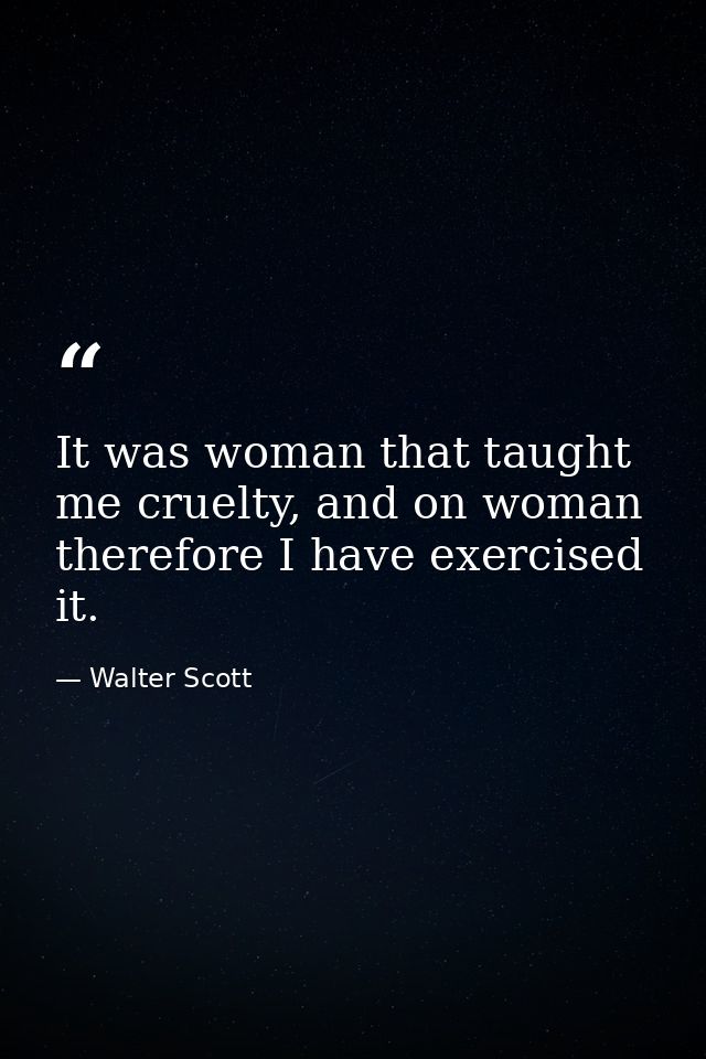 It was woman that taught me cruelty, and on woman therefore I have exercised it. — Walter Scott