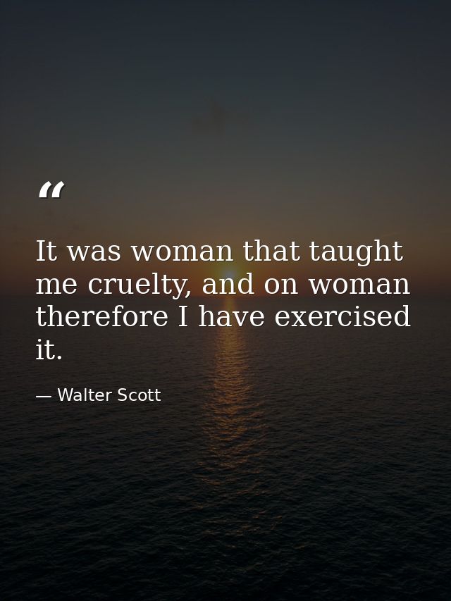 It was woman that taught me cruelty, and on woman therefore I have exercised it. — Walter Scott
