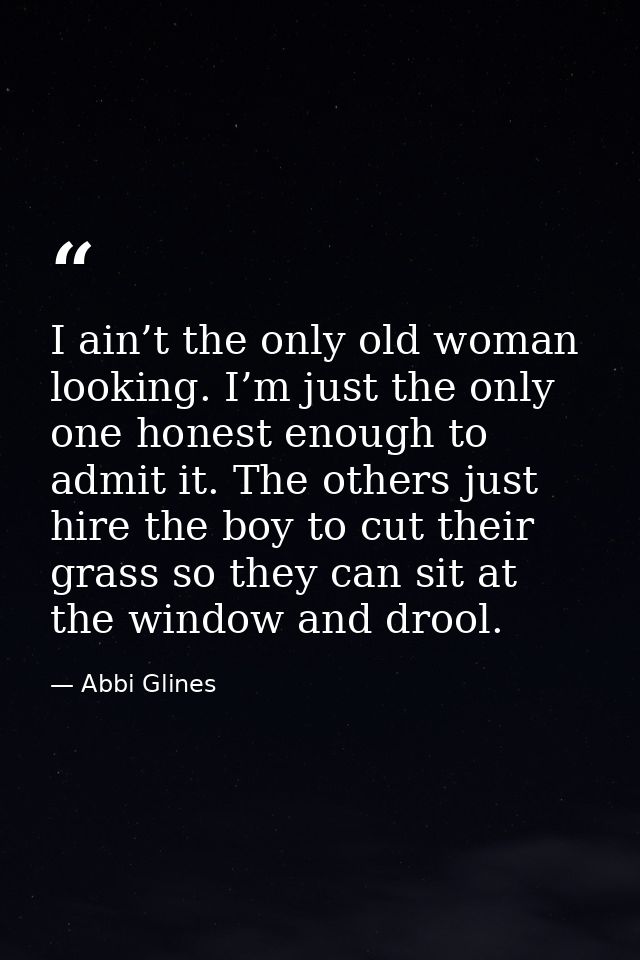 I ain’t the only old woman looking. I’m just the only one honest enough to admit it. The others just hire the boy to cut — Abbi Glines