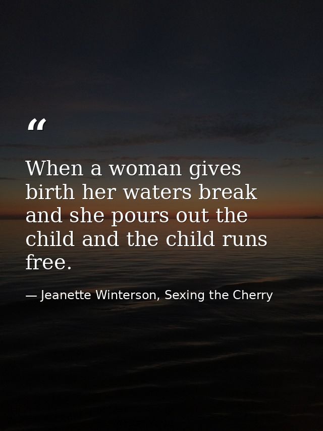 When a woman gives birth her waters break and she pours out the child and the child runs free. — Jeanette Winterson, Sexing the Cherry