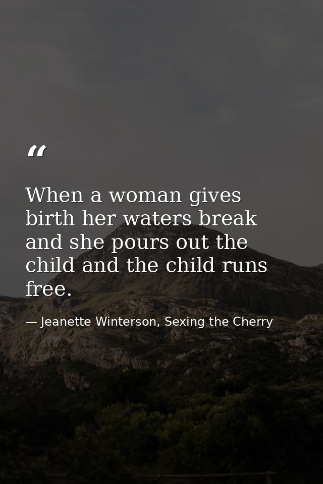 When a woman gives birth her waters break and she pours out the child and the child runs free. — Jeanette Winterson, Sexing the Cherry