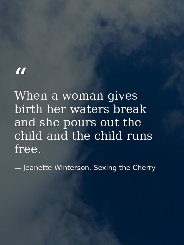 When a woman gives birth her waters break and she pours out the child and the child runs free. — Jeanette Winterson, Sexing the Cherry