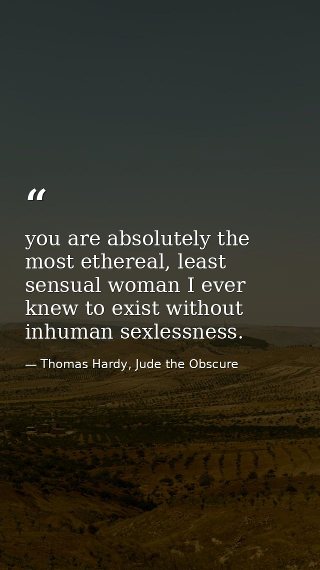 you are absolutely the most ethereal, least sensual woman I ever knew to exist without inhuman sexlessness. — Thomas Hardy, Jude the Obscure