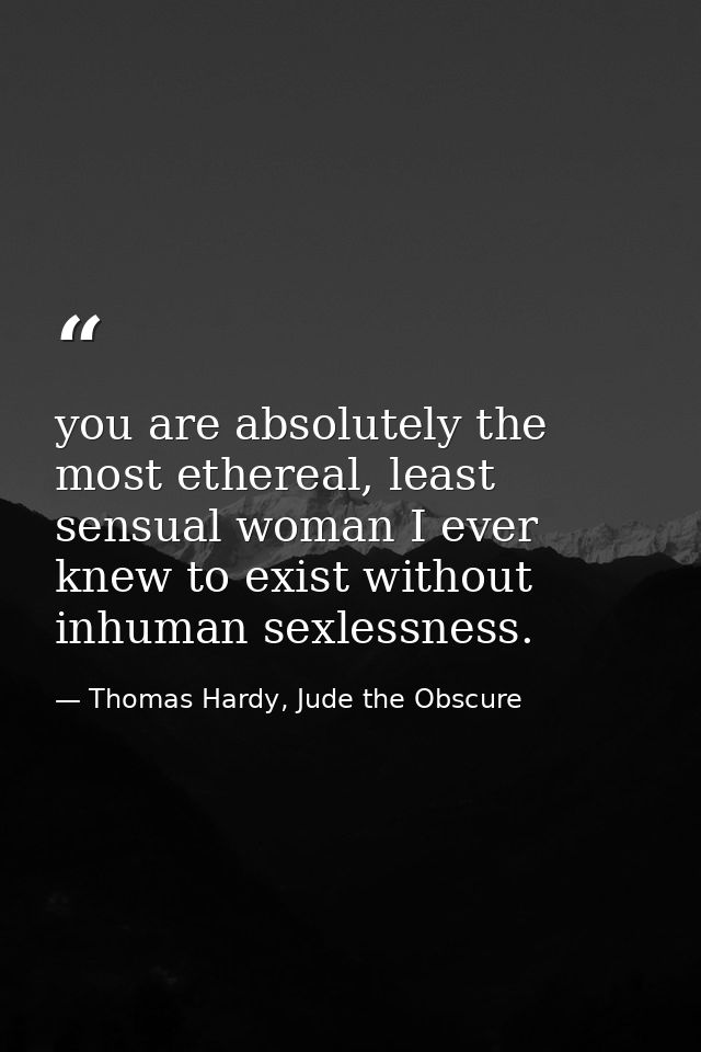 you are absolutely the most ethereal, least sensual woman I ever knew to exist without inhuman sexlessness. — Thomas Hardy, Jude the Obscure