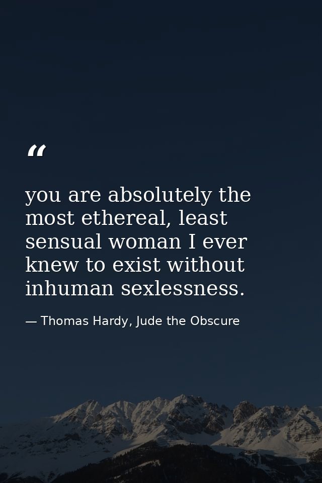 you are absolutely the most ethereal, least sensual woman I ever knew to exist without inhuman sexlessness. — Thomas Hardy, Jude the Obscure