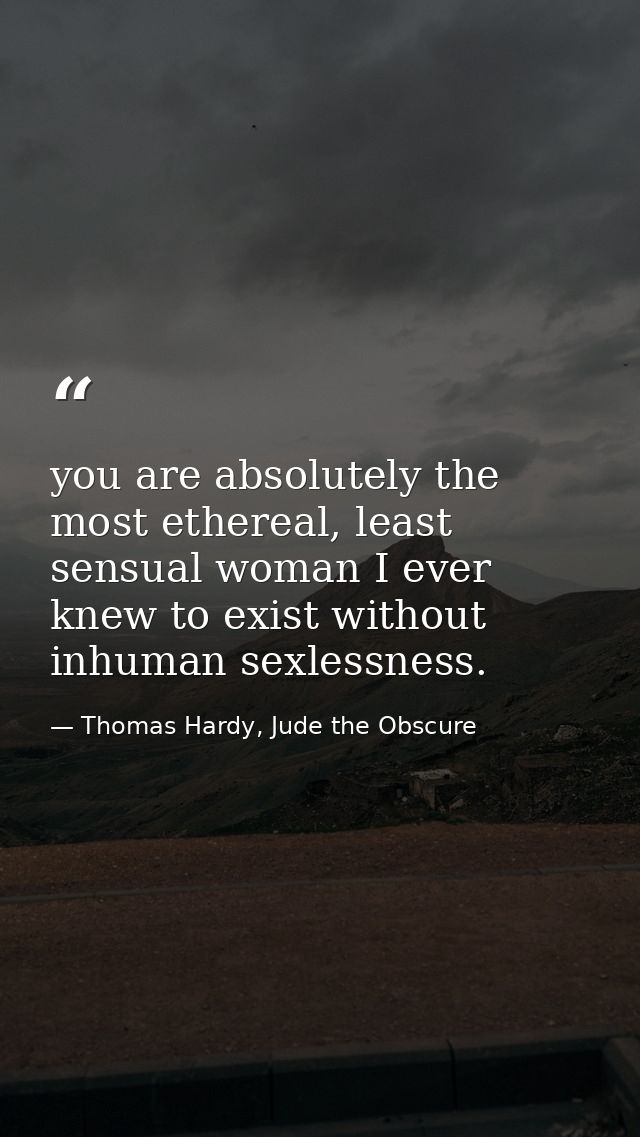 you are absolutely the most ethereal, least sensual woman I ever knew to exist without inhuman sexlessness. — Thomas Hardy, Jude the Obscure