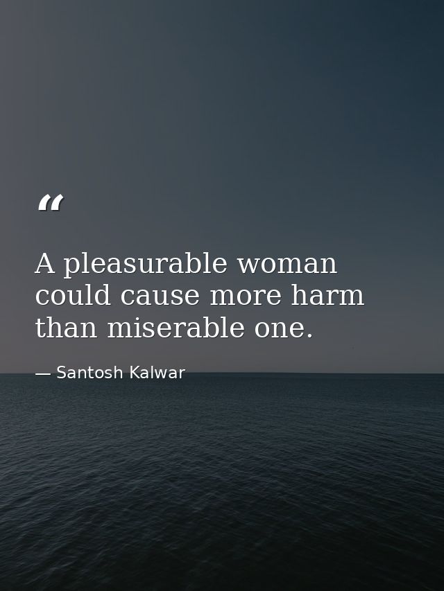 A pleasurable woman could cause more harm than miserable one. — Santosh Kalwar