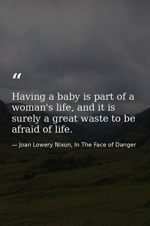 Having a baby is part of a woman's life, and it is surely a great waste to be afraid of life. — Joan Lowery Nixon, In The Face of Danger