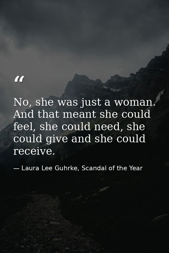 No, she was just a woman. And that meant she could feel, she could need, she could give and she could receive. — Laura Lee Guhrke, Scandal of the Year