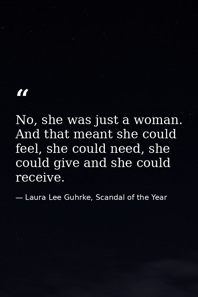 No, she was just a woman. And that meant she could feel, she could need, she could give and she could receive. — Laura Lee Guhrke, Scandal of the Year