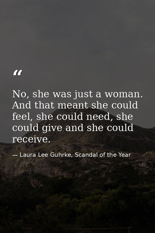No, she was just a woman. And that meant she could feel, she could need, she could give and she could receive. — Laura Lee Guhrke, Scandal of the Year