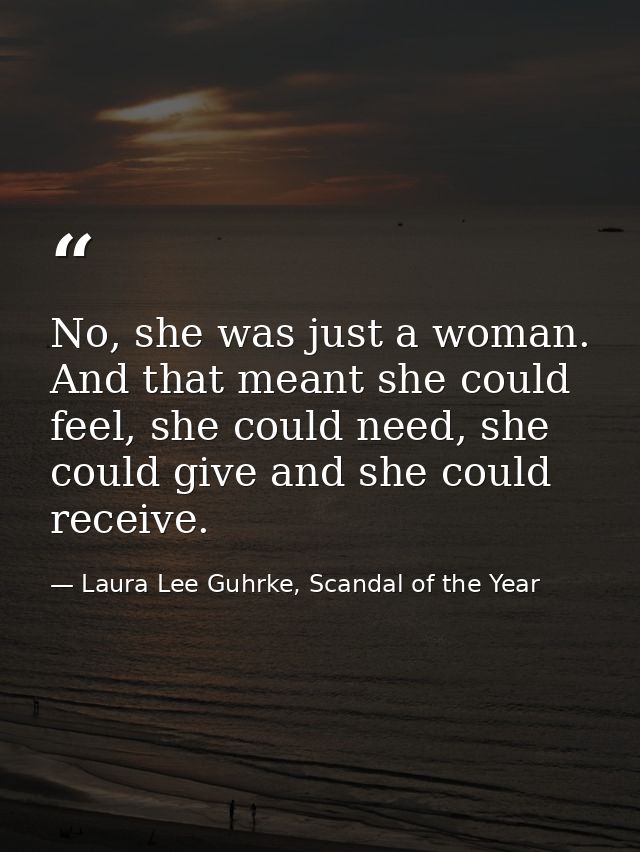 No, she was just a woman. And that meant she could feel, she could need, she could give and she could receive. — Laura Lee Guhrke, Scandal of the Year