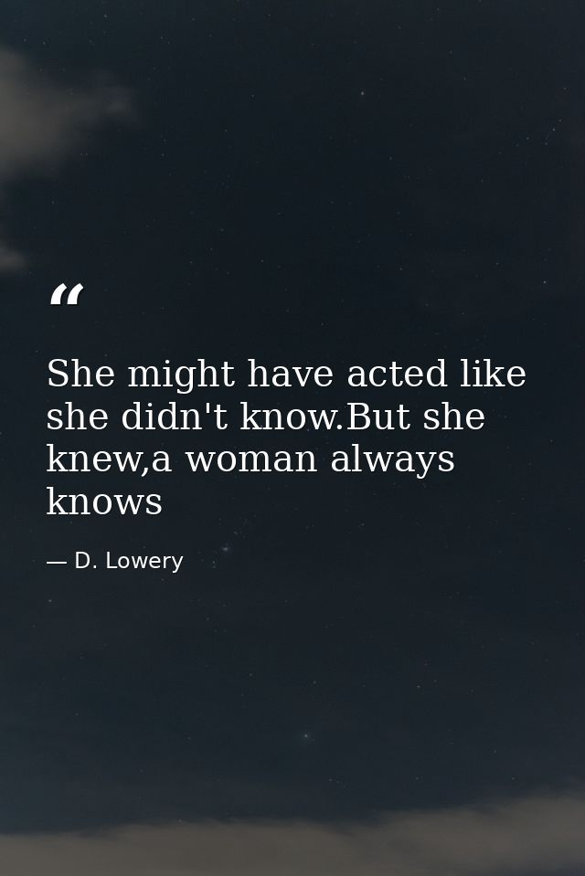 She might have acted like she didn't know.But she knew,a woman always knows — D. Lowery