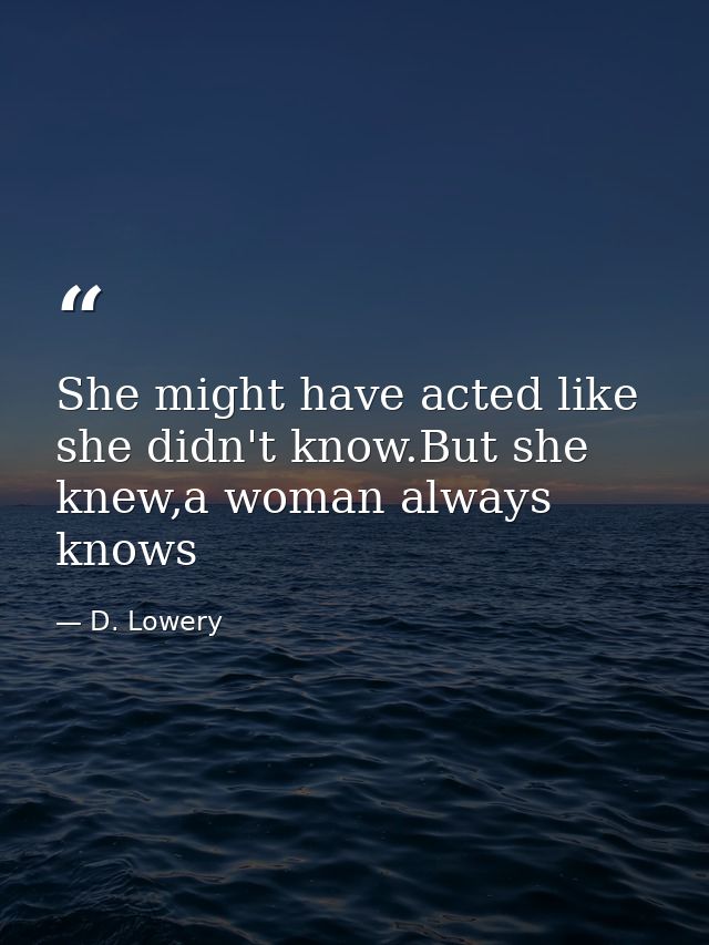 She might have acted like she didn't know.But she knew,a woman always knows — D. Lowery
