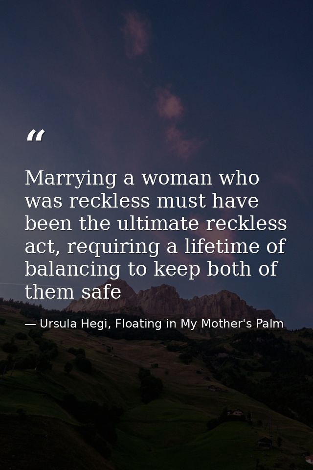 Marrying a woman who was reckless must have been the ultimate reckless act, requiring a lifetime of balancing to keep bo — Ursula Hegi, Floating in My Mother's Palm