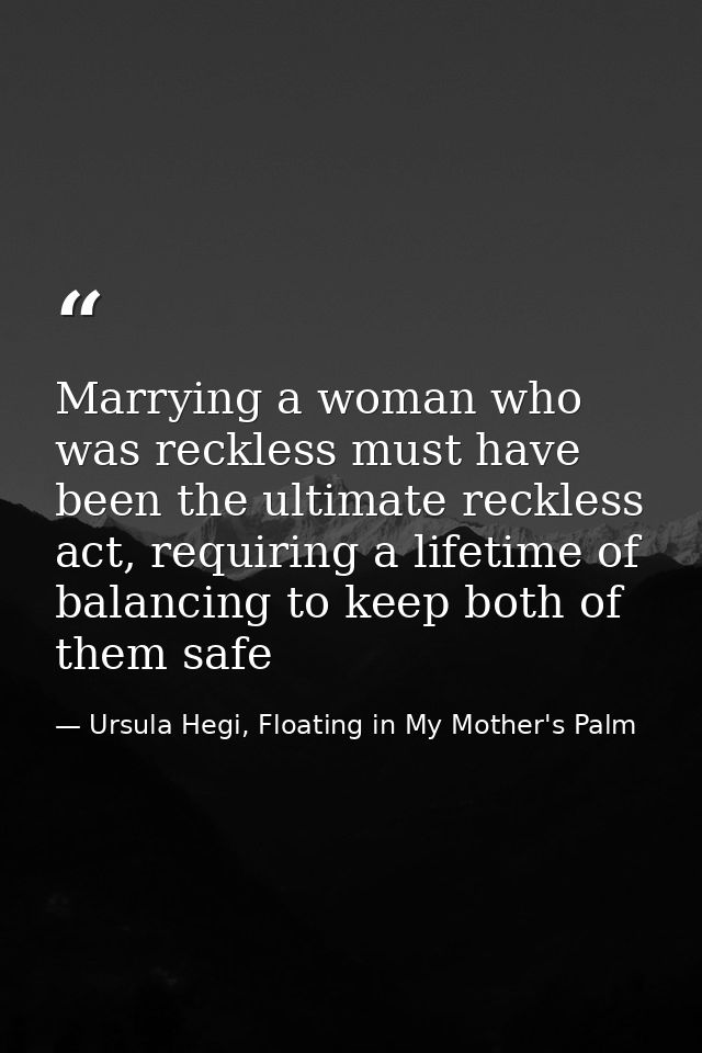 Marrying a woman who was reckless must have been the ultimate reckless act, requiring a lifetime of balancing to keep bo — Ursula Hegi, Floating in My Mother's Palm