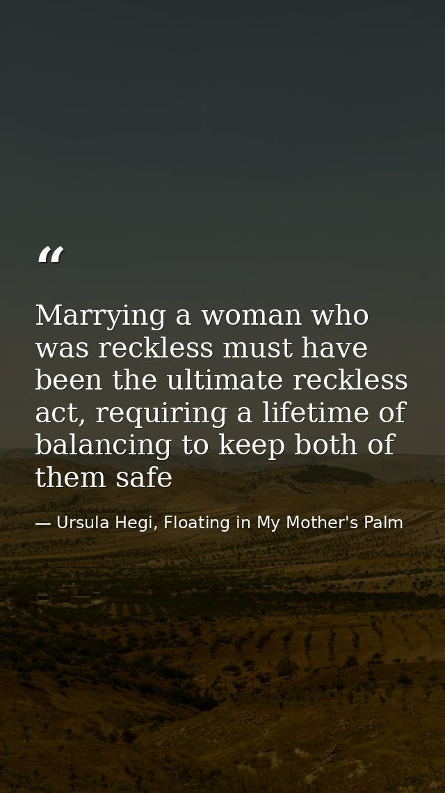Marrying a woman who was reckless must have been the ultimate reckless act, requiring a lifetime of balancing to keep bo — Ursula Hegi, Floating in My Mother's Palm