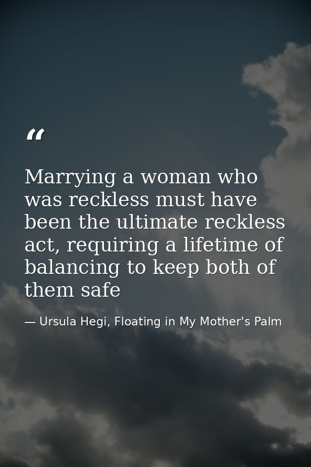 Marrying a woman who was reckless must have been the ultimate reckless act, requiring a lifetime of balancing to keep bo — Ursula Hegi, Floating in My Mother's Palm