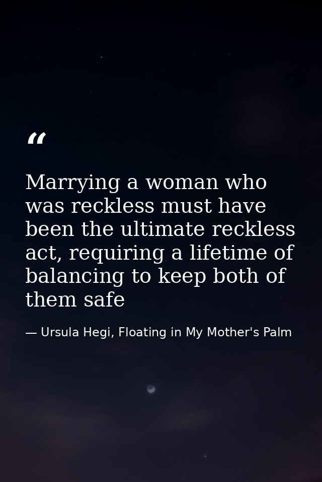 Marrying a woman who was reckless must have been the ultimate reckless act, requiring a lifetime of balancing to keep bo — Ursula Hegi, Floating in My Mother's Palm