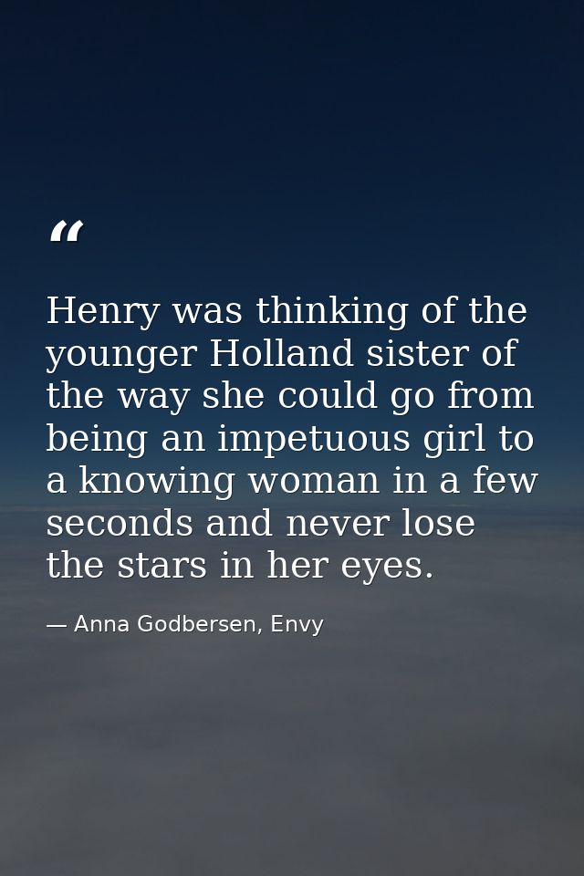 Henry was thinking of the younger Holland sister of the way she could go from being an impetuous girl to a knowing woman — Anna Godbersen, Envy