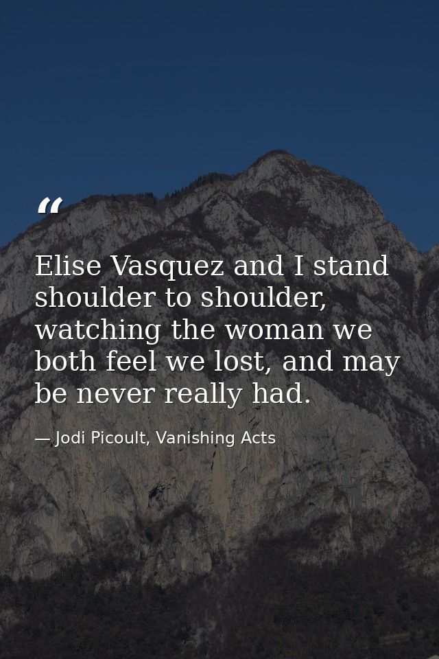 Elise Vasquez and I stand shoulder to shoulder, watching the woman we both feel we lost, and may be never really had. — Jodi Picoult, Vanishing Acts
