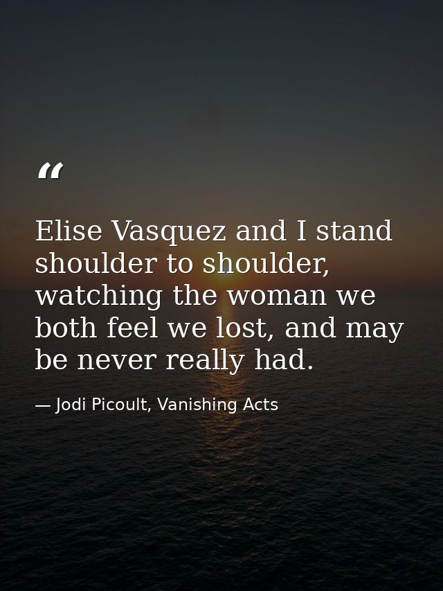 Elise Vasquez and I stand shoulder to shoulder, watching the woman we both feel we lost, and may be never really had. — Jodi Picoult, Vanishing Acts