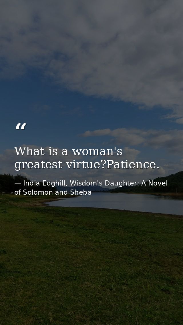 What is a woman's greatest virtue?Patience. — India Edghill, Wisdom's Daughter: A Novel of Solomon and Sheba
