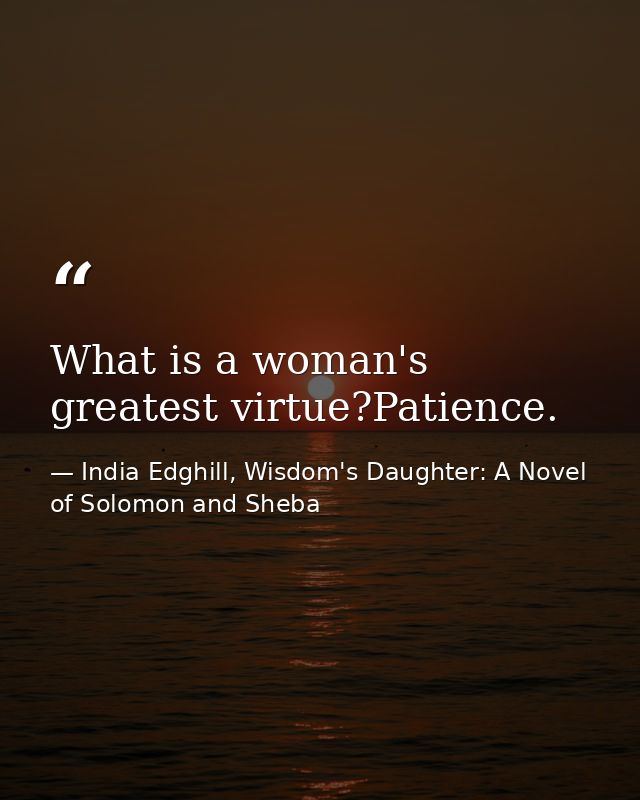 What is a woman's greatest virtue?Patience. — India Edghill, Wisdom's Daughter: A Novel of Solomon and Sheba
