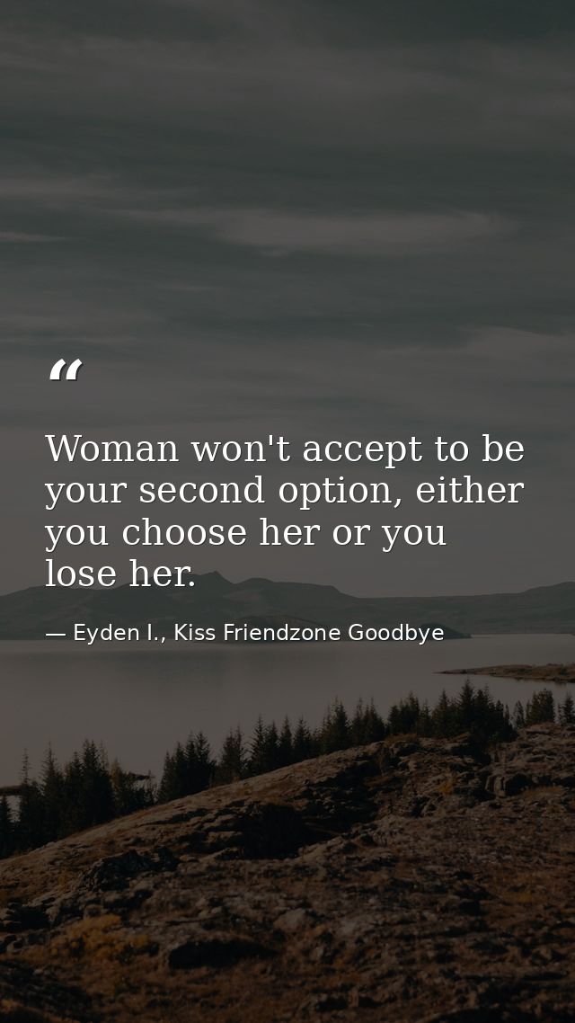Woman won't accept to be your second option, either you choose her or you lose her. — Eyden I., Kiss Friendzone Goodbye