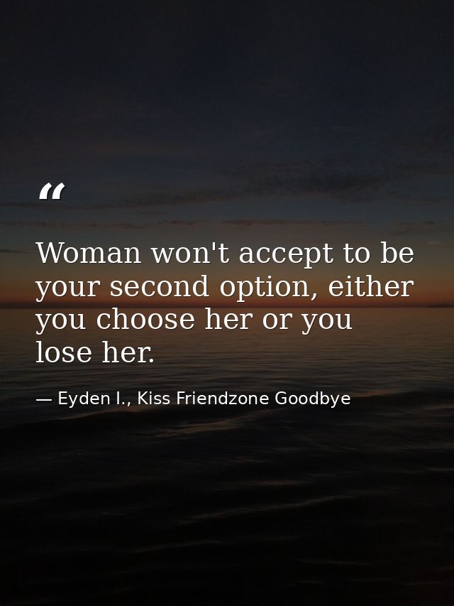 Woman won't accept to be your second option, either you choose her or you lose her. — Eyden I., Kiss Friendzone Goodbye