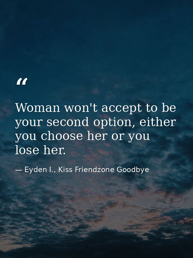 Woman won't accept to be your second option, either you choose her or you lose her. — Eyden I., Kiss Friendzone Goodbye