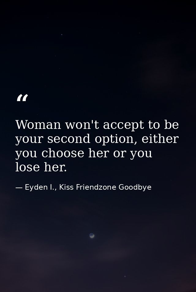 Woman won't accept to be your second option, either you choose her or you lose her. — Eyden I., Kiss Friendzone Goodbye