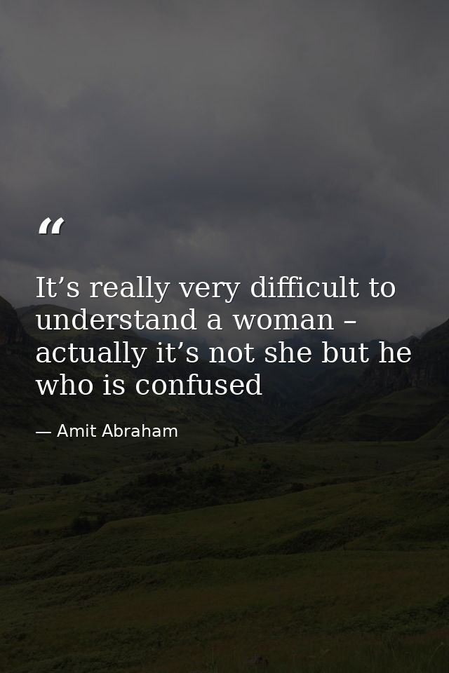 It’s really very difficult to understand a woman – actually it’s not she but he who is confused — Amit Abraham
